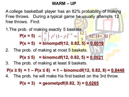 WARM – UP A college basketball player has an 82% probability of making Free throws. During a typical game he usually attempts 12 free throws. Find: 1.The.