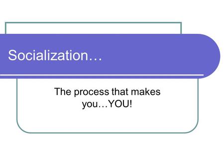 Socialization… The process that makes you…YOU! What is socialization? Socialization is a process in which we acquire modes of thinking, feeling, & acting.