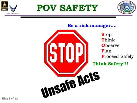 1 Slide 1 of 12 Unsafe Acts POV SAFETY S top T hink O bserve P lan P roceed Safely Be a risk manager…. Think Safety!!!