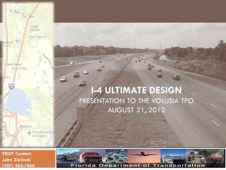I-4 ULTIMATE DESIGN PRESENTATION TO THE VOLUSIA TPO AUGUST 21, 2012 FDOT Contact: John Zielinski (407) 482-7868.