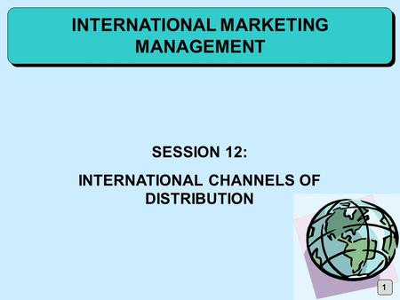 1 INTERNATIONAL MARKETING MANAGEMENT SESSION 12: INTERNATIONAL CHANNELS OF DISTRIBUTION.