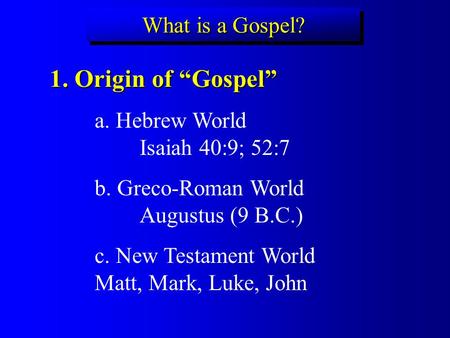 What is a Gospel? 1. Origin of “Gospel” a. Hebrew World Isaiah 40:9; 52:7 b. Greco-Roman World Augustus (9 B.C.) c. New Testament World Matt, Mark, Luke,