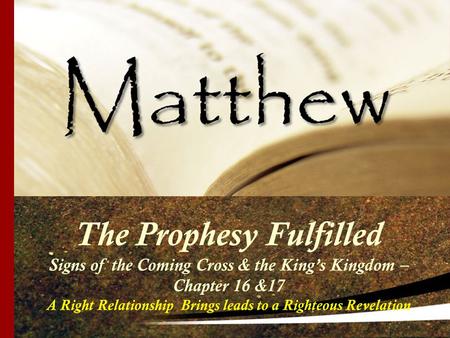 The Prophesy Fulfilled Signs of the Coming Cross & the King’s Kingdom – Chapter 16 &17 A Right Relationship Brings leads to a Righteous Revelation.