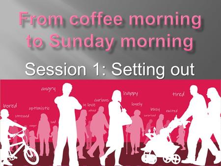Session 1: Setting out.  What do we mean by “From coffee morning to Sunday morning?”  Most churches have many contacts with people who do not, or no.