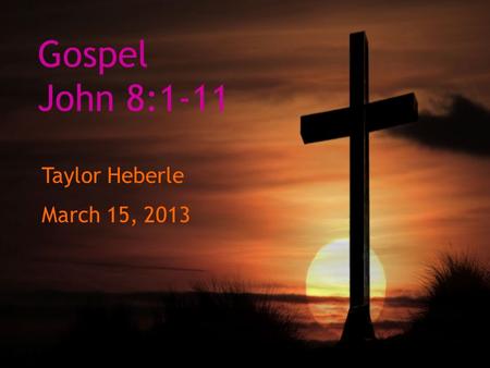 Gospel John 8:1-11 Taylor Heberle March 15, 2013.