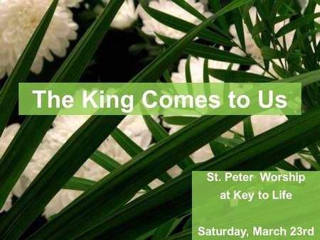 The King Comes to Us St. Peter Worship at Key to Life Saturday, March 23rd.