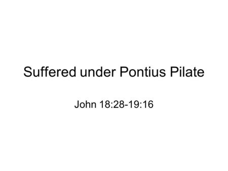 Suffered under Pontius Pilate John 18:28-19:16. Three stages of Jewish trials –Jesus at the home of Ananias –Jesus before Caiaphas and Sanhedrin confessed.