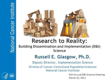 Evidence Evidence Research to Reality: Building Dissemination and Implementation (D&I) Science Russell E. Glasgow, Ph.D. Deputy Director, Implementation.
