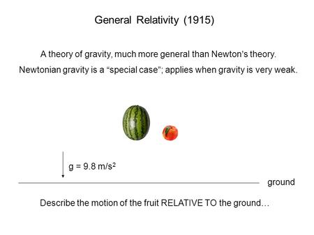 General Relativity (1915) A theory of gravity, much more general than Newton’s theory. Newtonian gravity is a “special case”; applies when gravity is very.