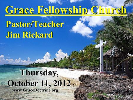 Grace Fellowship Church Pastor/Teacher Jim Rickard www.GraceDoctrine.org Thursday, October 11, 2012.