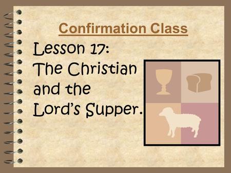 Confirmation Class Lesson 17: The Christian and the Lord’s Supper.