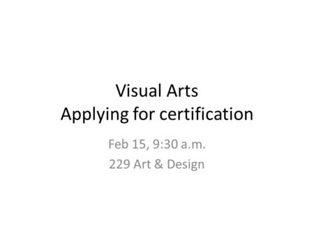 Visual Arts Applying for certification Feb 15, 9:30 a.m. 229 Art & Design.