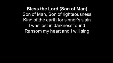 Bless the Lord (Son of Man) Son of Man, Son of righteousness King of the earth for sinner’s slain I was lost in darkness found Ransom my heart and I will.