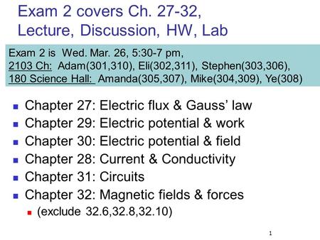 1 Exam 2 covers Ch. 27-32, Lecture, Discussion, HW, Lab Chapter 27: Electric flux & Gauss’ law Chapter 29: Electric potential & work Chapter 30: Electric.