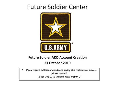 Future Soldier Center Future Soldier AKO Account Creation 21 October 2010 * If you require additional assistance during this registration process, please.