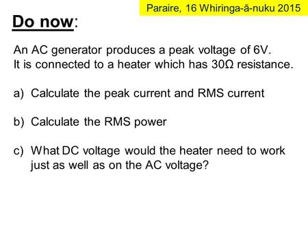 Do now: An AC generator produces a peak voltage of 6V. It is connected to a heater which has 30Ω resistance. a)Calculate the peak current and RMS current.