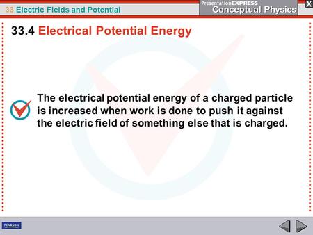 33 Electric Fields and Potential The electrical potential energy of a charged particle is increased when work is done to push it against the electric field.