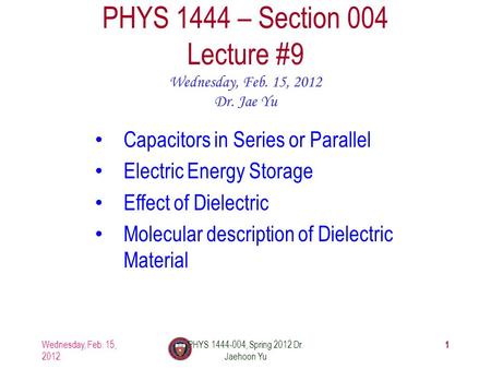Wednesday, Feb. 15, 2012 PHYS 1444-004, Spring 2012 Dr. Jaehoon Yu 1 PHYS 1444 – Section 004 Lecture #9 Wednesday, Feb. 15, 2012 Dr. Jae Yu Capacitors.
