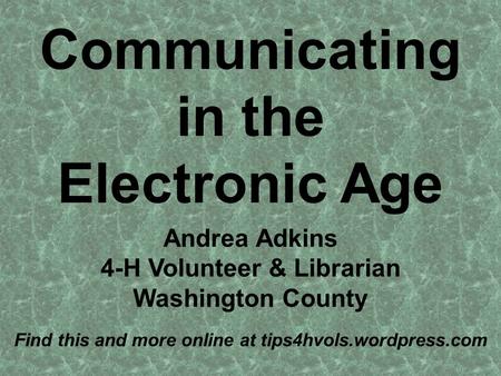 Communicating in the Electronic Age Andrea Adkins 4-H Volunteer & Librarian Washington County Find this and more online at tips4hvols.wordpress.com.