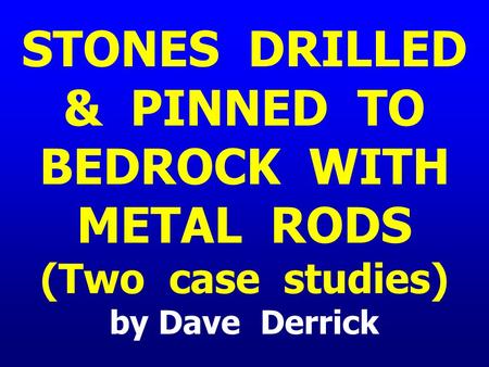 STONES DRILLED & PINNED TO BEDROCK WITH METAL RODS (Two case studies) by Dave Derrick.