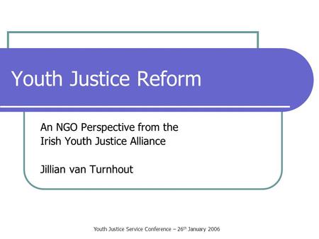 Youth Justice Service Conference – 26 th January 2006 Youth Justice Reform An NGO Perspective from the Irish Youth Justice Alliance Jillian van Turnhout.