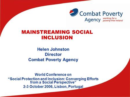 MAINSTREAMING SOCIAL INCLUSION Helen Johnston Director Combat Poverty Agency World Conference on “Social Protection and Inclusion: Converging Efforts from.