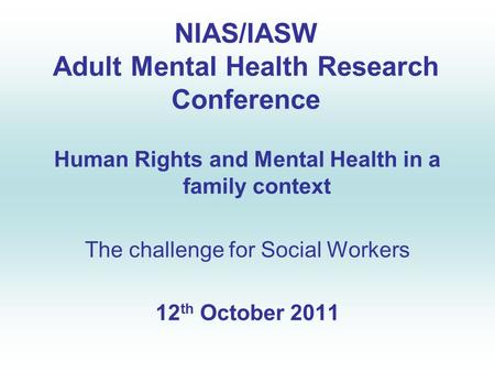 NIAS/IASW Adult Mental Health Research Conference Human Rights and Mental Health in a family context The challenge for Social Workers 12 th October 2011.