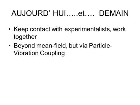 AUJOURD’ HUI…..et…. DEMAIN Keep contact with experimentalists, work together Beyond mean-field, but via Particle- Vibration Coupling.