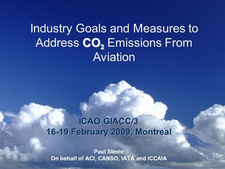 CO 2 Industry Goals and Measures to Address CO 2 Emissions From Aviation ICAO GIACC/3 16-19 February 2009, Montreal Paul Steele On behalf of ACI, CANSO,