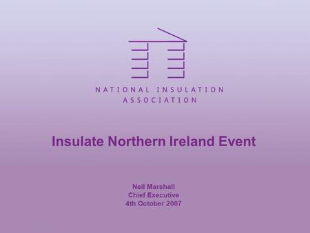 Insulate Northern Ireland Event Neil Marshall Chief Executive 4th October 2007.