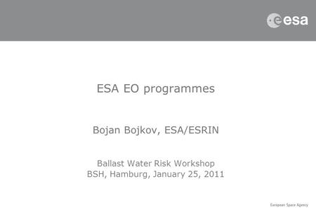 ESA EO programmes Bojan Bojkov, ESA/ESRIN Ballast Water Risk Workshop BSH, Hamburg, January 25, 2011.