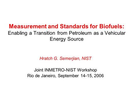 Measurement and Standards for Biofuels: Enabling a Transition from Petroleum as a Vehicular Energy Source Hratch G. Semerjian, NIST Joint INMETRO-NIST.