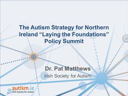 The Autism Strategy for Northern Ireland “Laying the Foundations” Policy Summit Dr. Pat Matthews Irish Society for Autism.