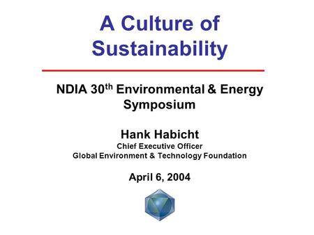 A Culture of Sustainability NDIA 30 th Environmental & Energy Symposium Hank Habicht Chief Executive Officer Global Environment & Technology Foundation.
