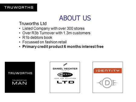 ABOUT US Truworths Ltd Listed Company with over 300 stores Over R3b Turnover with 1.3m customers R1b debtors book Focussed on fashion retail Primary credit.