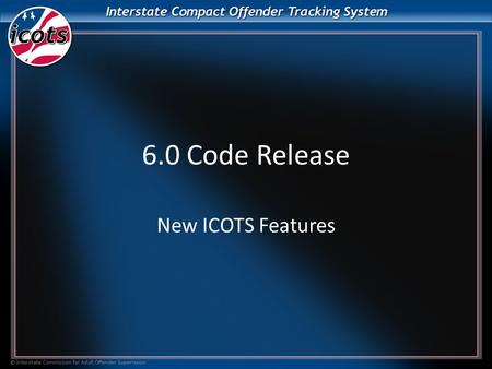 6.0 Code Release New ICOTS Features. Features Added – Alert to warn/confirm that a user is about to withdraw a case or compact activities – Back Functionality.