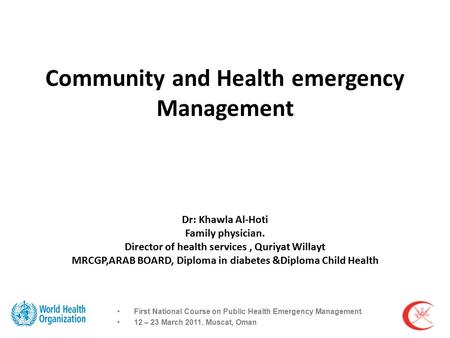 Community and Health emergency Management Dr: Khawla Al-Hoti Family physician. Director of health services, Quriyat Willayt MRCGP,ARAB BOARD, Diploma in.