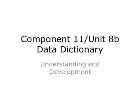 Component 11/Unit 8b Data Dictionary Understanding and Development.