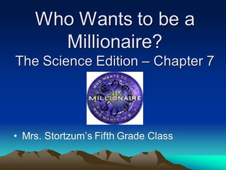 Who Wants to be a Millionaire? The Science Edition – Chapter 7 Mrs. Stortzum’s Fifth Grade Class.