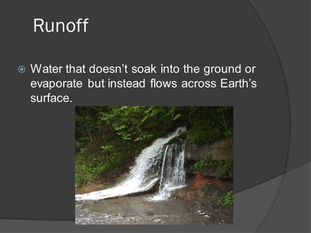 Runoff Water that doesn’t soak into the ground or evaporate but instead flows across Earth’s surface.