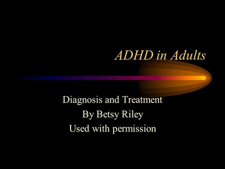 ADHD in Adults Diagnosis and Treatment By Betsy Riley Used with permission.