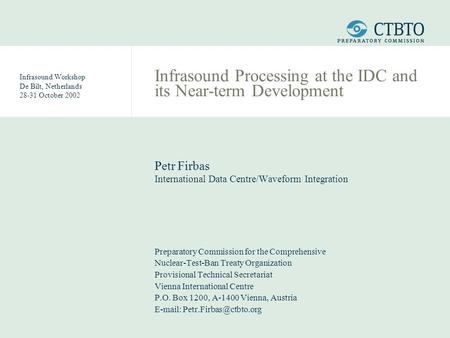 Infrasound Workshop De Bilt, Netherlands 28-31 October 2002 Infrasound Processing at the IDC and its Near-term Development Petr Firbas International Data.