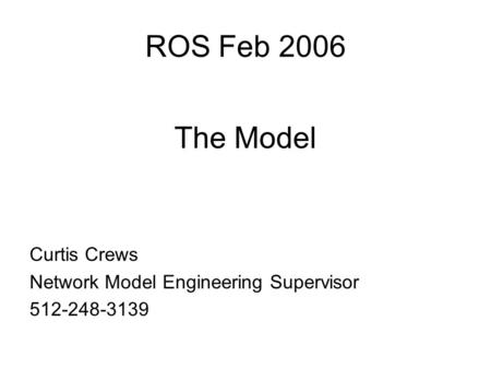 ROS Feb 2006 The Model Curtis Crews Network Model Engineering Supervisor 512-248-3139.