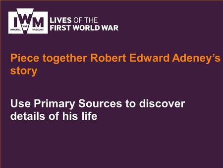 Use Primary Sources to discover details of his life Piece together Robert Edward Adeney’s story.