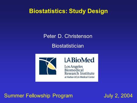 Biostatistics: Study Design Peter D. Christenson Biostatistician Summer Fellowship Program July 2, 2004.