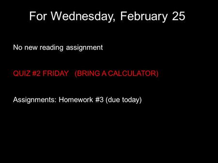 For Wednesday, February 25 No new reading assignment QUIZ #2 FRIDAY (BRING A CALCULATOR) Assignments: Homework #3 (due today)