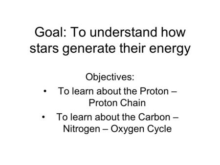 Goal: To understand how stars generate their energy Objectives: To learn about the Proton – Proton Chain To learn about the Carbon – Nitrogen – Oxygen.