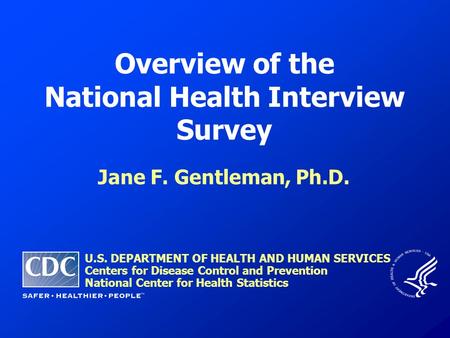 Overview of the National Health Interview Survey Jane F. Gentleman, Ph.D. U.S. DEPARTMENT OF HEALTH AND HUMAN SERVICES Centers for Disease Control and.
