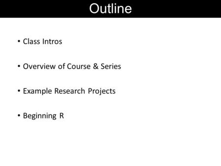 Outline Class Intros Overview of Course & Series Example Research Projects Beginning R.