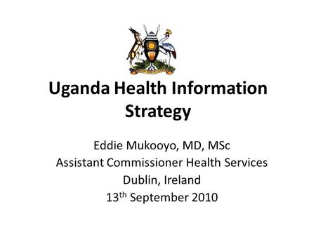 Uganda Health Information Strategy Eddie Mukooyo, MD, MSc Assistant Commissioner Health Services Dublin, Ireland 13 th September 2010.